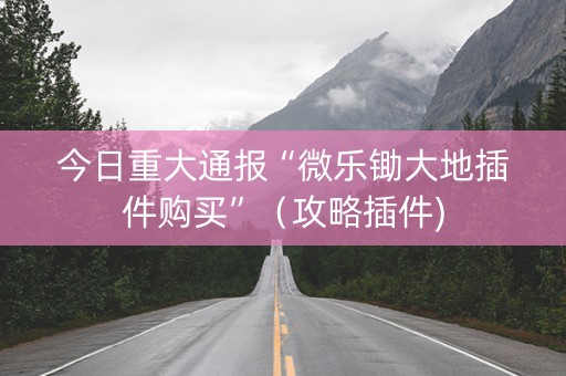 今日重大通报“微乐锄大地插件购买”（攻略插件)