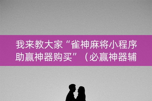 我来教大家“雀神麻将小程序助赢神器购买”（必赢神器辅助器)