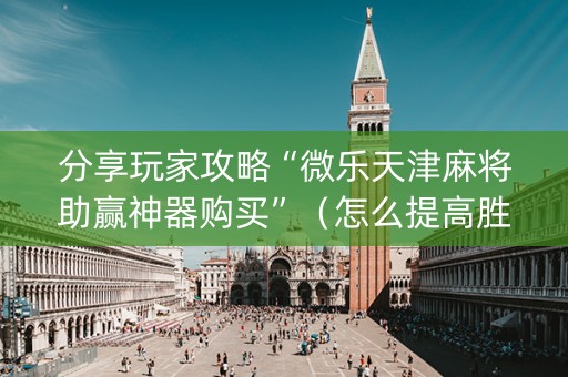 分享玩家攻略“微乐天津麻将助赢神器购买”（怎么提高胜率)