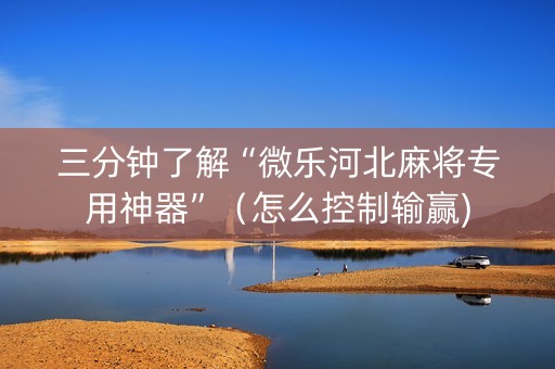 三分钟了解“微乐河北麻将专用神器”（怎么控制输赢)