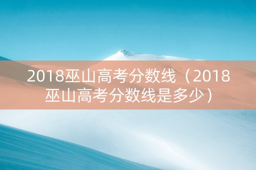 2018巫山高考分数线（2018巫山高考分数线是多少）
