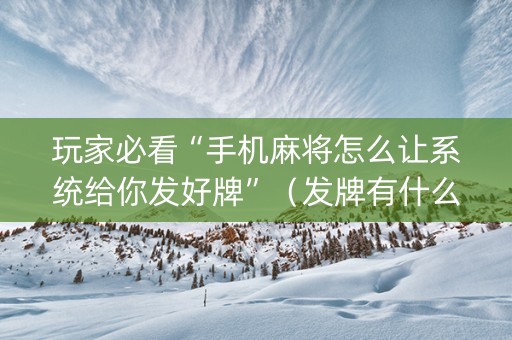 玩家必看“手机麻将怎么让系统给你发好牌”（发牌有什么规律吗)