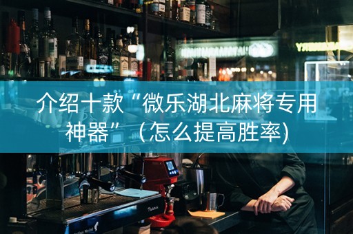 介绍十款“微乐湖北麻将专用神器”（怎么提高胜率)
