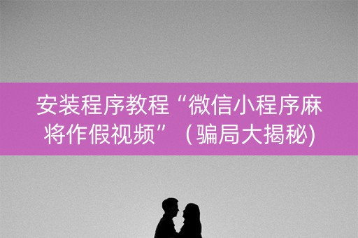 安装程序教程“微信小程序麻将作假视频”（骗局大揭秘)