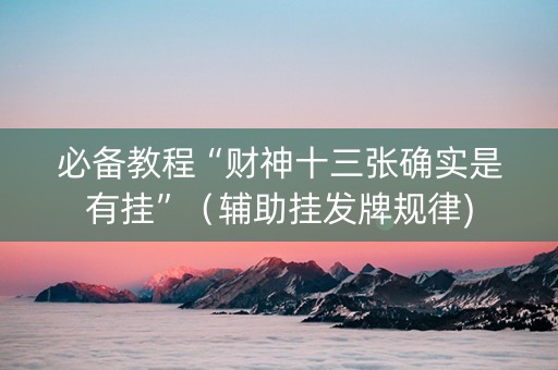 必备教程“财神十三张确实是有挂”（辅助挂发牌规律)