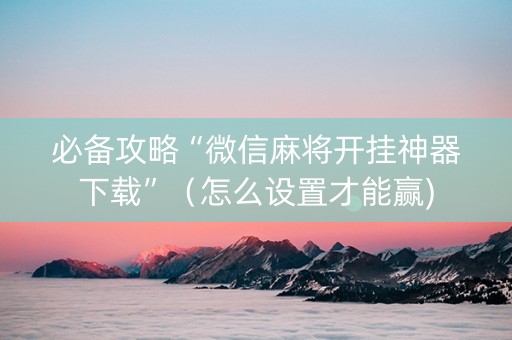必备攻略“微信麻将开挂神器下载”（怎么设置才能赢)