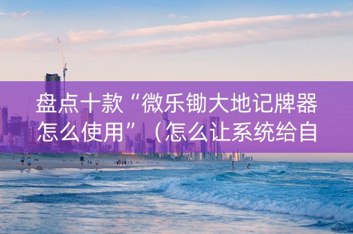 盘点十款“微乐锄大地记牌器怎么使用”（怎么让系统给自己好牌)