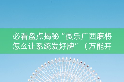 必看盘点揭秘“微乐广西麻将怎么让系统发好牌”（万能开挂神器)