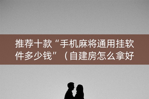 推荐十款“手机麻将通用挂软件多少钱”（自建房怎么拿好牌)