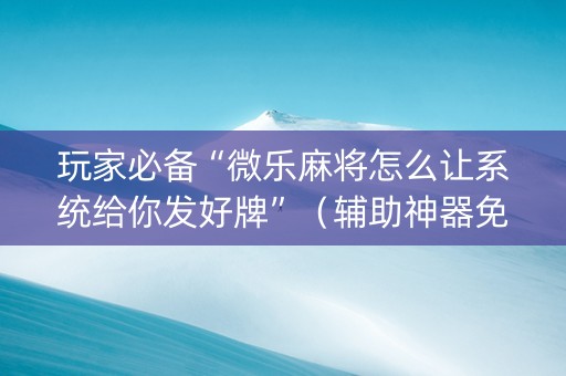 玩家必备“微乐麻将怎么让系统给你发好牌”（辅助神器免费)