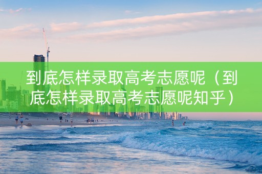 到底怎样录取高考志愿呢（到底怎样录取高考志愿呢知乎）