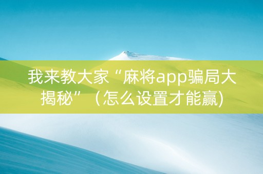 我来教大家“麻将app骗局大揭秘”（怎么设置才能赢)