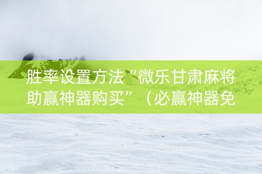 胜率设置方法“微乐甘肃麻将助赢神器购买”（必赢神器免费安装)