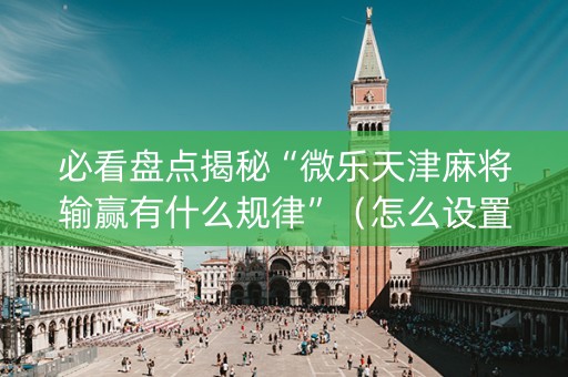 必看盘点揭秘“微乐天津麻将输赢有什么规律”（怎么设置能有好牌)