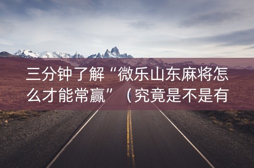 三分钟了解“微乐山东麻将怎么才能常赢”（究竟是不是有挂)