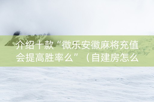 介绍十款“微乐安徽麻将充值会提高胜率么”（自建房怎么拿好牌)
