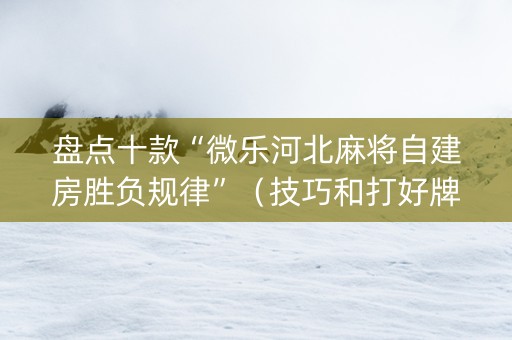 盘点十款“微乐河北麻将自建房胜负规律”（技巧和打好牌方法)