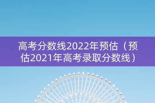 高考分数线2022年预估（预估2021年高考录取分数线）