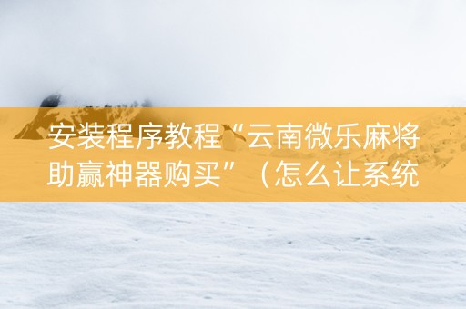安装程序教程“云南微乐麻将助赢神器购买”（怎么让系统给自己好牌)