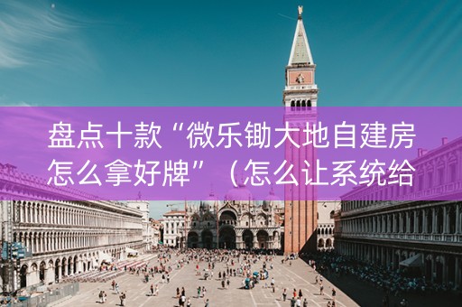 盘点十款“微乐锄大地自建房怎么拿好牌”（怎么让系统给你发好牌)