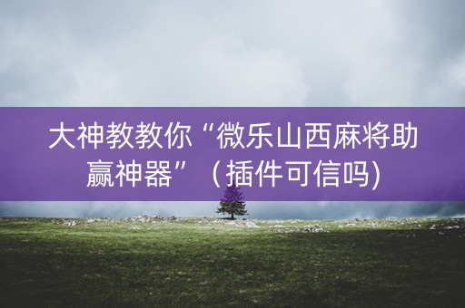 大神教教你“微乐山西麻将助赢神器”（插件可信吗)
