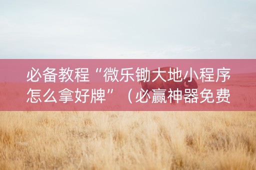 必备教程“微乐锄大地小程序怎么拿好牌”（必赢神器免费安装)