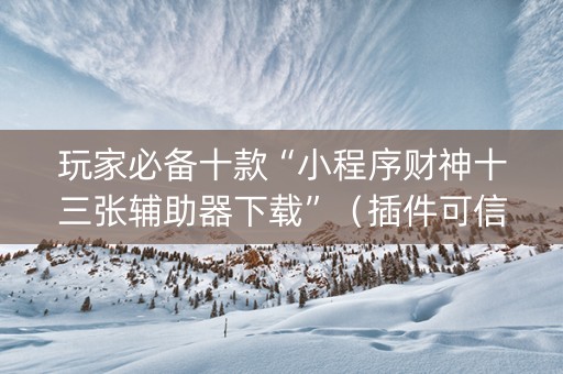 玩家必备十款“小程序财神十三张辅助器下载”（插件可信吗)