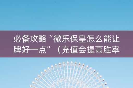 必备攻略“微乐保皇怎么能让牌好一点”（充值会提高胜率么)