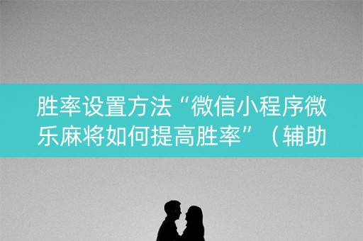 胜率设置方法“微信小程序微乐麻将如何提高胜率”（辅助器下载)