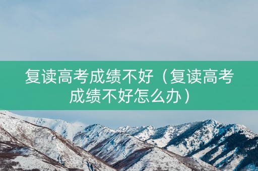 复读高考成绩不好（复读高考成绩不好怎么办）