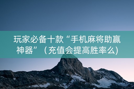 玩家必备十款“手机麻将助赢神器”（充值会提高胜率么)