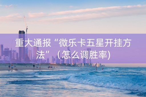 重大通报“微乐卡五星开挂方法”（怎么调胜率)