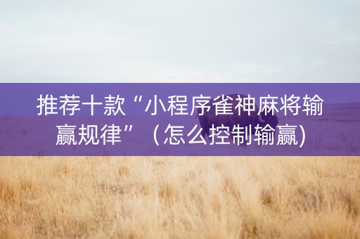 推荐十款“小程序雀神麻将输赢规律”（怎么控制输赢)