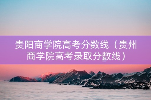 贵阳商学院高考分数线（贵州商学院高考录取分数线）