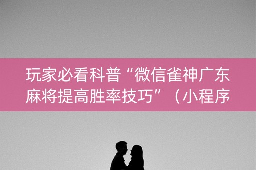 玩家必看科普“微信雀神广东麻将提高胜率技巧”（小程序必赢神器)