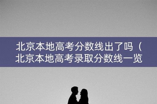北京本地高考分数线出了吗（北京本地高考录取分数线一览表2021）