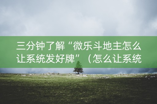 三分钟了解“微乐斗地主怎么让系统发好牌”（怎么让系统给你发好牌)