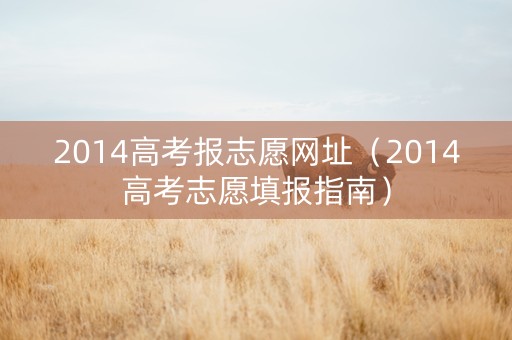 2014高考报志愿网址（2014高考志愿填报指南）