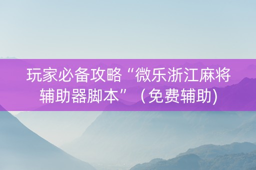 玩家必备攻略“微乐浙江麻将辅助器脚本”（免费辅助)