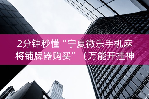 2分钟秒懂“宁夏微乐手机麻将铺牌器购买”（万能开挂神器)