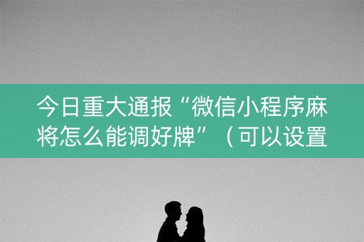 今日重大通报“微信小程序麻将怎么能调好牌”（可以设置输赢吗)