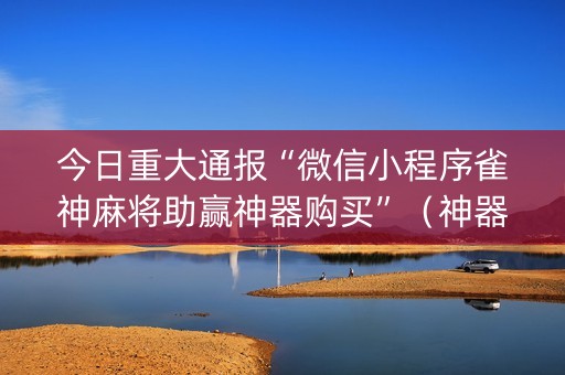 今日重大通报“微信小程序雀神麻将助赢神器购买”（神器最新免费)