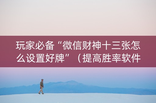 玩家必备“微信财神十三张怎么设置好牌”（提高胜率软件)