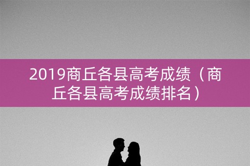 2019商丘各县高考成绩（商丘各县高考成绩排名）