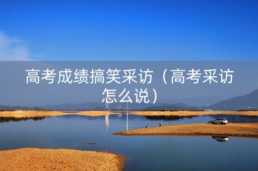 高考成绩搞笑采访（高考采访怎么说）
