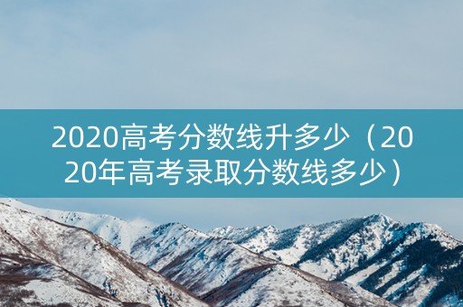 2020高考分数线升多少（2020年高考录取分数线多少）