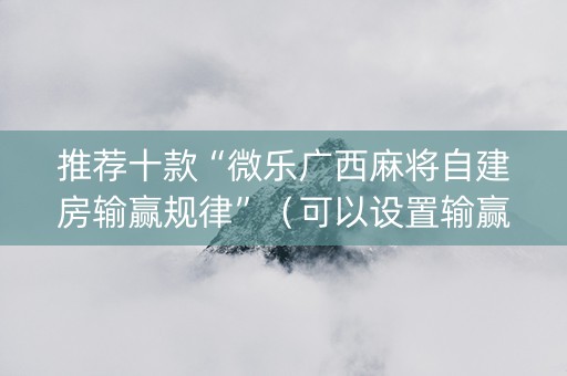 推荐十款“微乐广西麻将自建房输赢规律”（可以设置输赢吗)