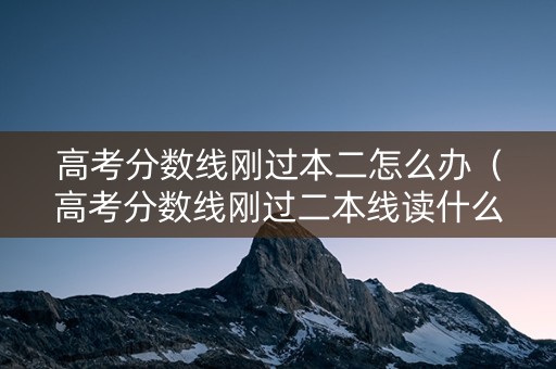 高考分数线刚过本二怎么办（高考分数线刚过二本线读什么好）