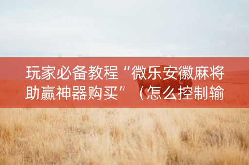 玩家必备教程“微乐安徽麻将助赢神器购买”（怎么控制输赢)
