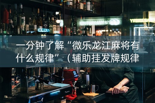 一分钟了解“微乐龙江麻将有什么规律”（辅助挂发牌规律)